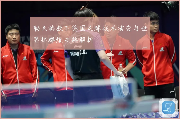 勒夫执教下德国足球战术演变与世界杯辉煌之路解析