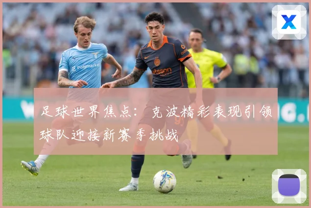 足球世界焦点：克波精彩表现引领球队迎接新赛季挑战