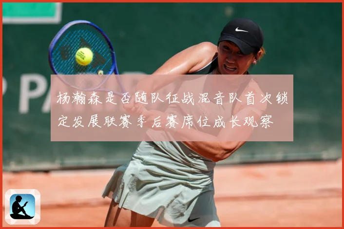 杨瀚森是否随队征战混音队首次锁定发展联赛季后赛席位成长观察