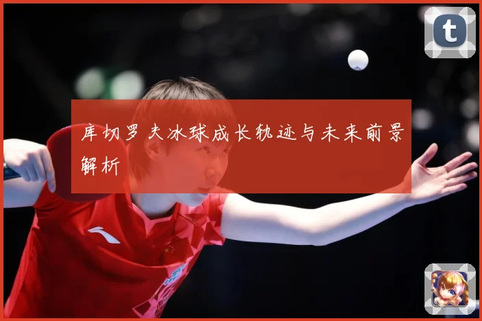 库切罗夫冰球成长轨迹与未来前景解析