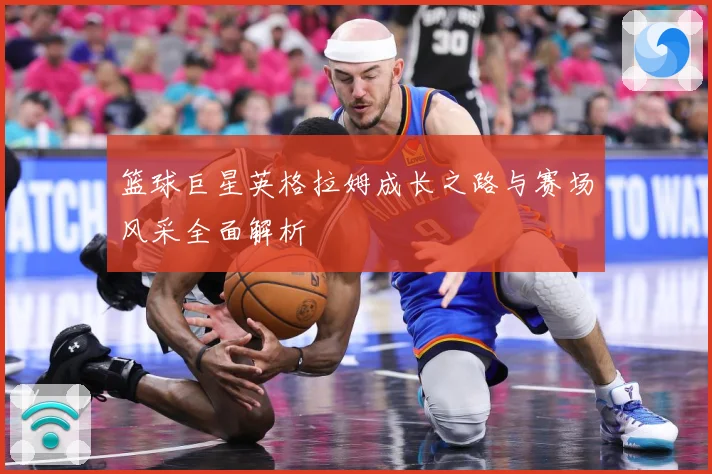 篮球巨星英格拉姆成长之路与赛场风采全面解析