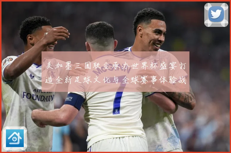 美加墨三国联合承办世界杯盛宴打造全新足球文化与全球赛事体验战术观察