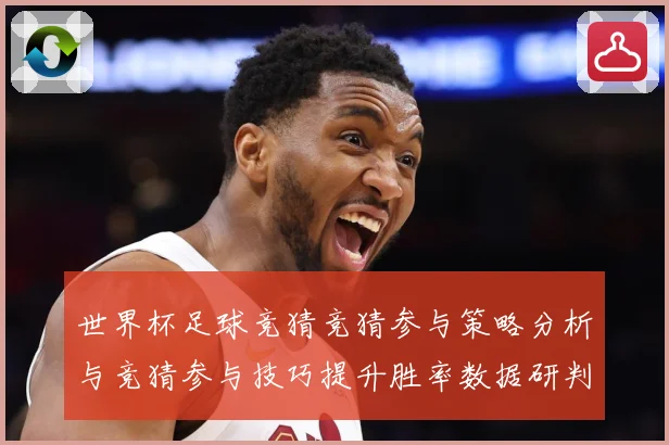 世界杯足球竞猜竞猜参与策略分析与竞猜参与技巧提升胜率数据研判