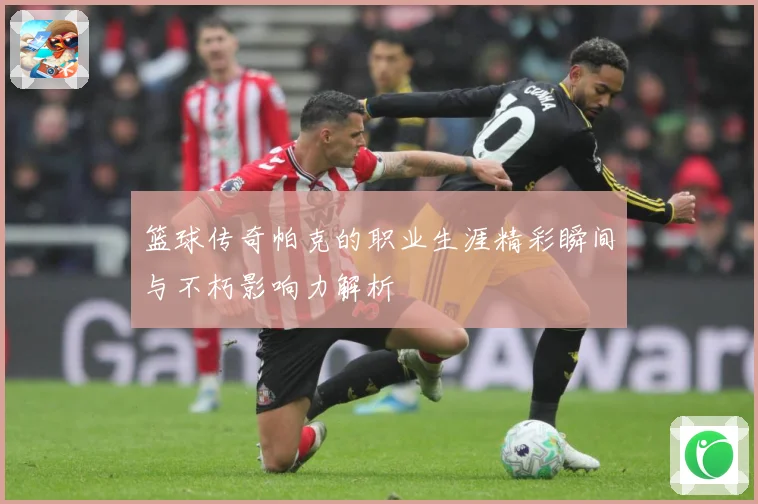 篮球传奇帕克的职业生涯精彩瞬间与不朽影响力解析