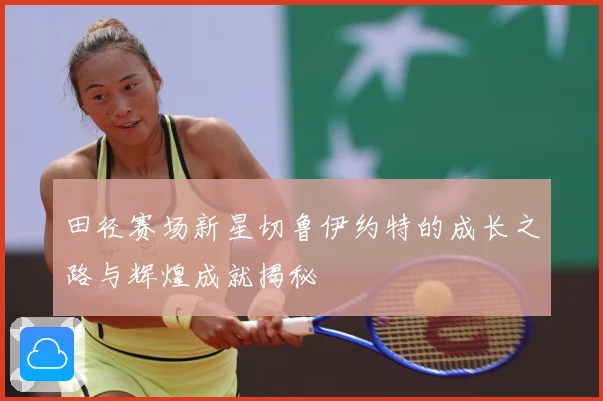 田径赛场新星切鲁伊约特的成长之路与辉煌成就揭秘
