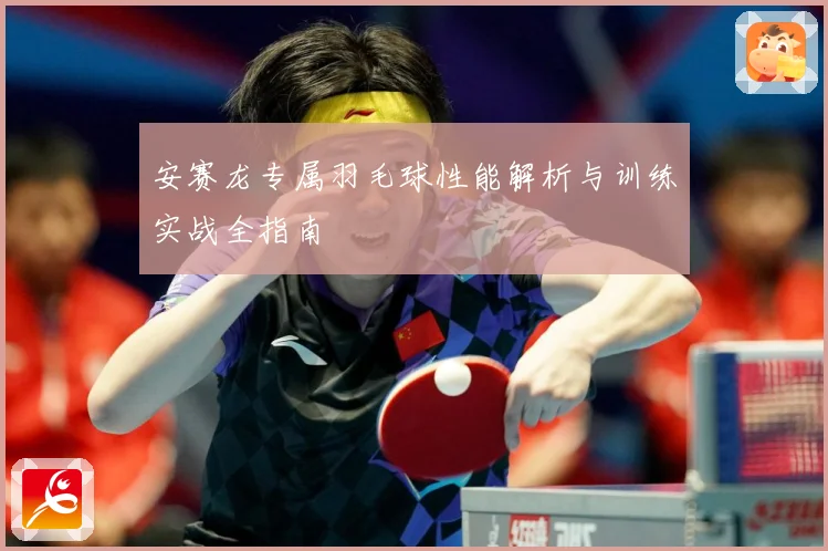 安赛龙专属羽毛球性能解析与训练实战全指南