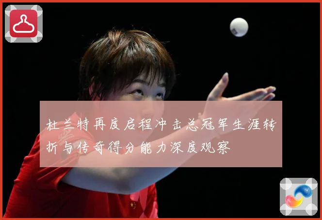 杜兰特再度启程冲击总冠军生涯转折与传奇得分能力深度观察