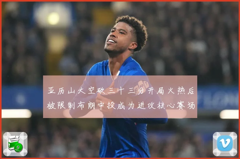 亚历山大空砍三十三分开局火热后被限制布朗中投成为进攻核心赛场复盘