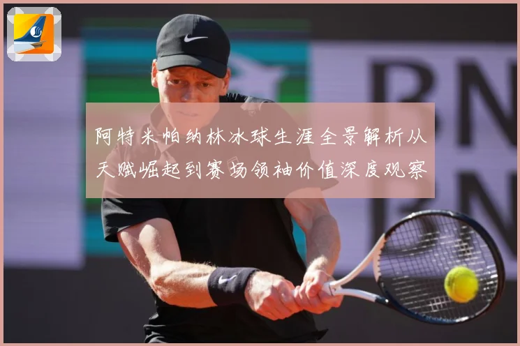阿特米帕纳林冰球生涯全景解析从天赋崛起到赛场领袖价值深度观察