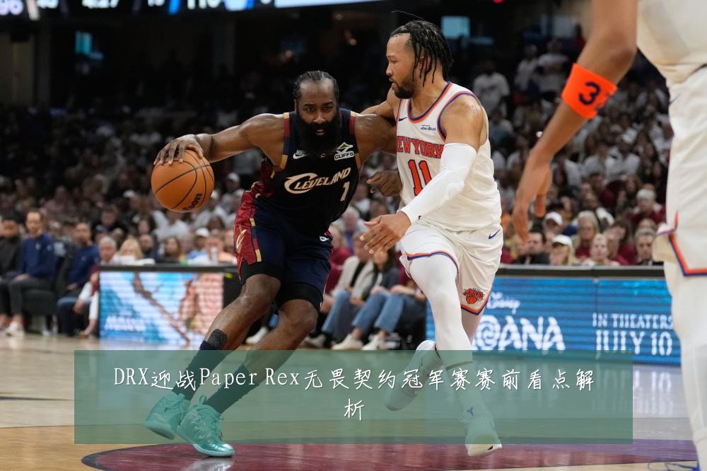 DRX迎战Paper Rex无畏契约冠军赛赛前看点解析
