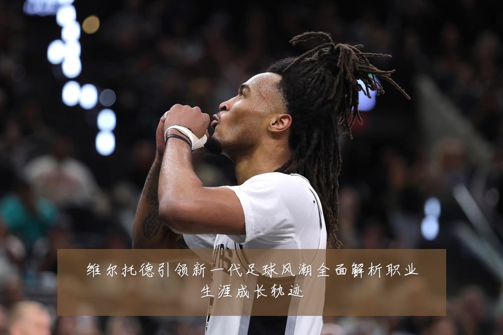 维尔托德引领新一代足球风潮全面解析职业生涯成长轨迹
