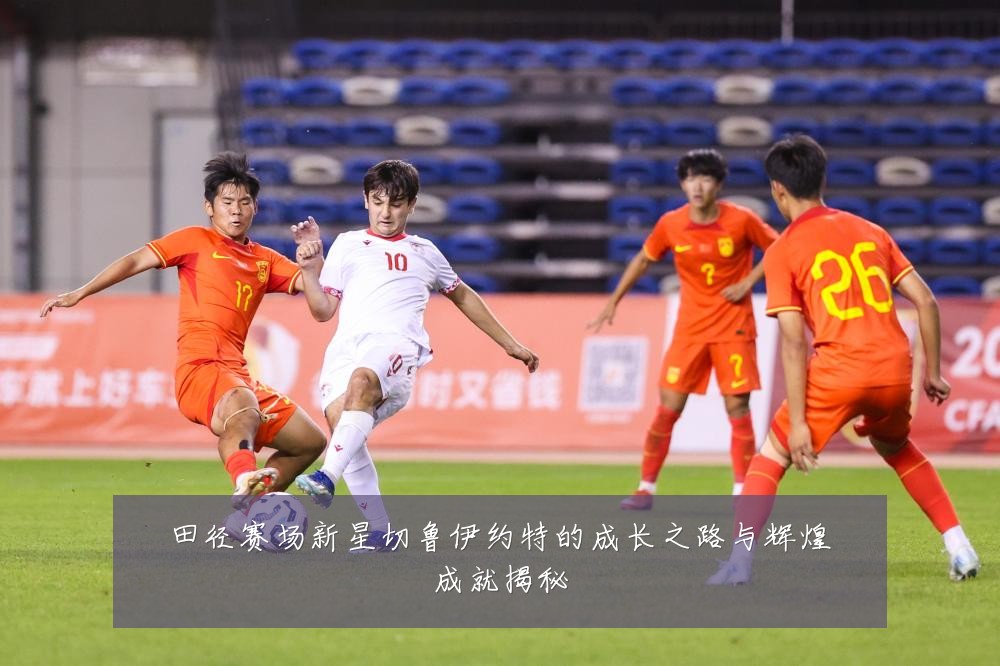 田径赛场新星切鲁伊约特的成长之路与辉煌成就揭秘