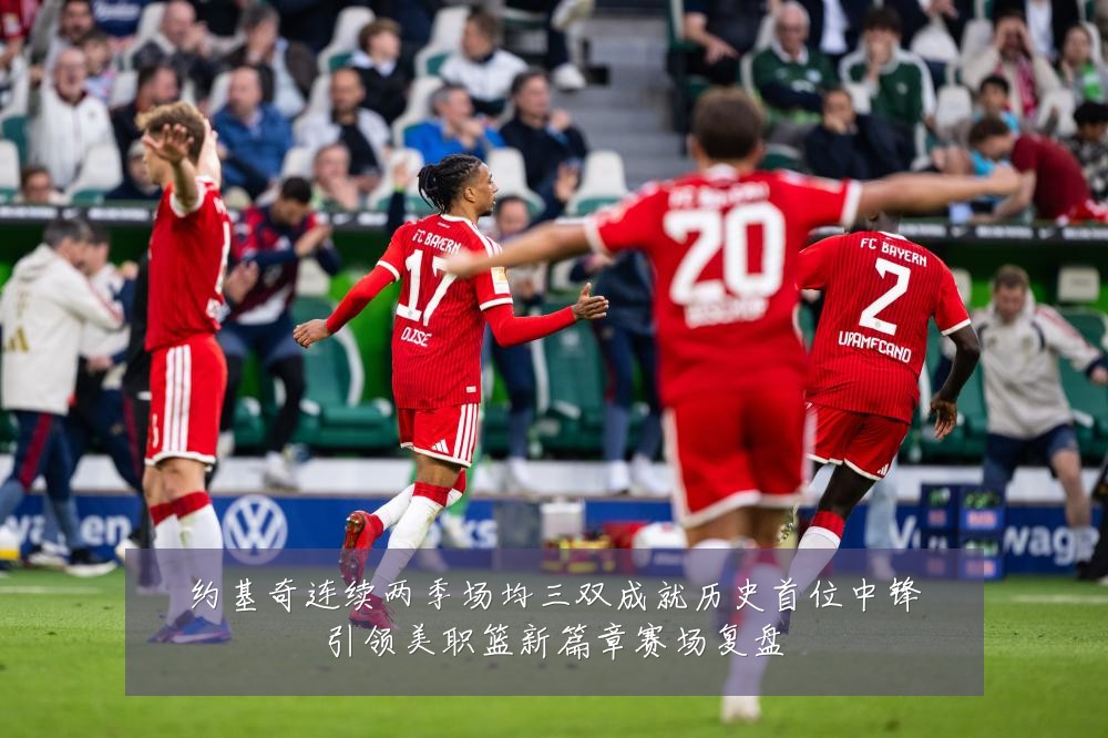 约基奇连续两季场均三双成就历史首位中锋引领美职篮新篇章赛场复盘