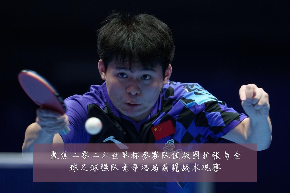 聚焦二零二六世界杯参赛队伍版图扩张与全球足球强队竞争格局前瞻战术观察